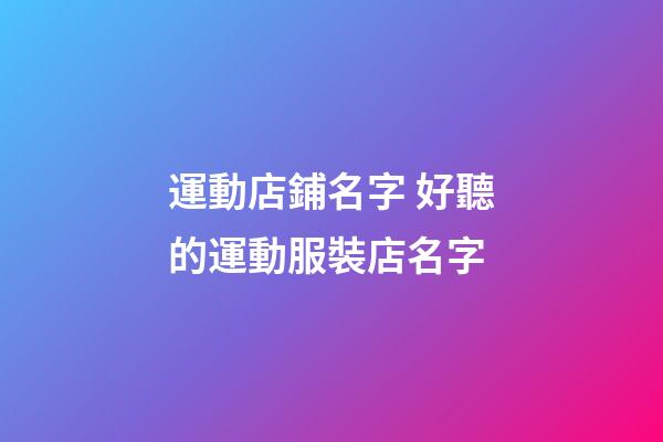 運動店鋪名字 好聽的運動服裝店名字-第1張-店鋪起名-玄機派